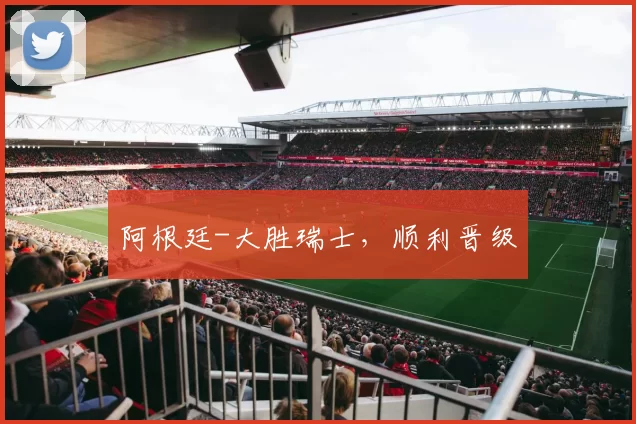 阿根廷-大胜瑞士，顺利晋级