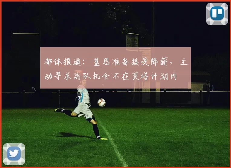 都体报道：基恩准备接受降薪，主动寻求离队机会不在莫塔计划内